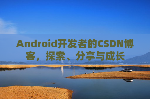 Android开发者的CSDN博客，探索、分享与成长